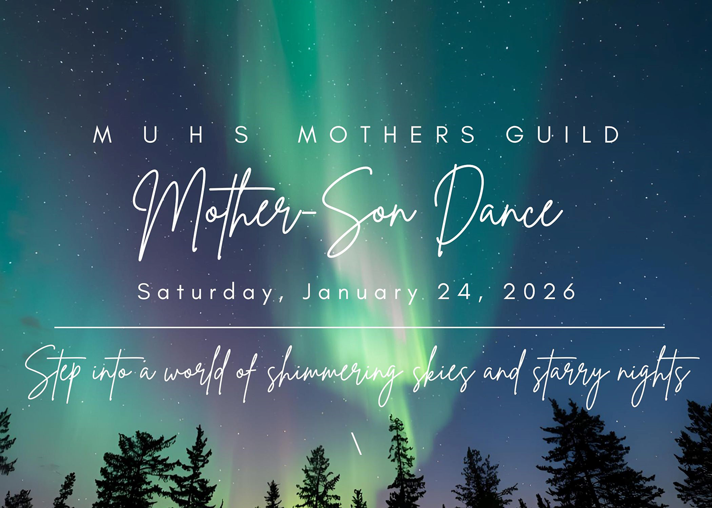 An image of green and blue northern lights above pine trees, with white text laid over top. Text says: "MUHS Mothers Guild mother-son dance, Saturday January 24, 2026. Step into a world of shimmering skies and starry nights."